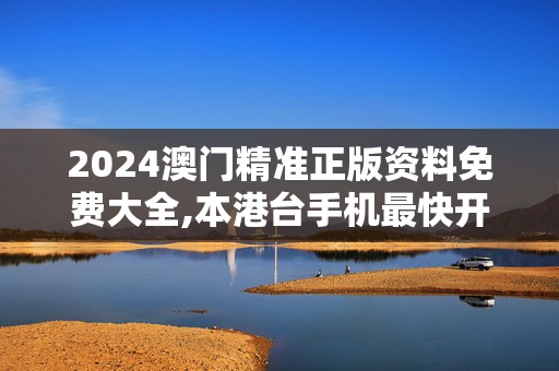 2024澳门精准正版资料免费大全,本港台手机最快开奖现场报码 m,移动＼电信＼联通 通用版：手机版064.209