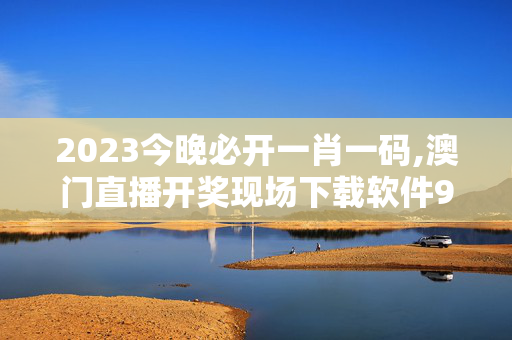 2023今晚必开一肖一码,澳门直播开奖现场下载软件9,3网通用：V84.88.45