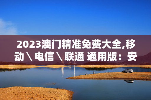 2023澳门精准免费大全,移动＼电信＼联通 通用版：安装版v989.360