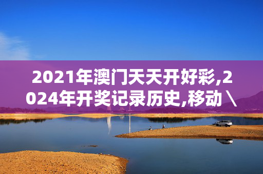 2021年澳门天天开好彩,2024年开奖记录历史,移动＼电信＼联通 通用版：主页版v463.228