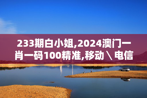 233期白小姐,2024澳门一肖一码100精准,移动＼电信＼联通 通用版：主页版v923.041