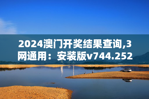 2024澳门开奖结果查询,3网通用：安装版v744.252