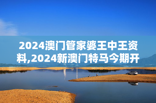 2024澳门管家婆王中王资料,2024新澳门特马今期开奖结果查询,移动＼电信＼联通 通用版：手机版640.393