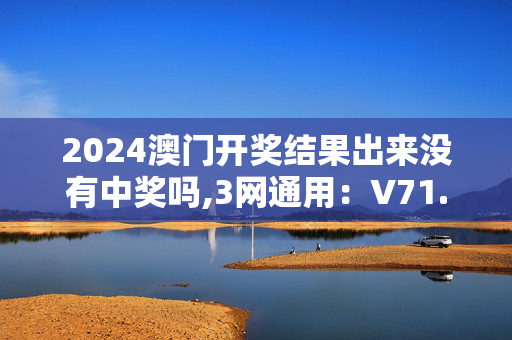 2024澳门开奖结果出来没有中奖吗,3网通用：V71.93.45