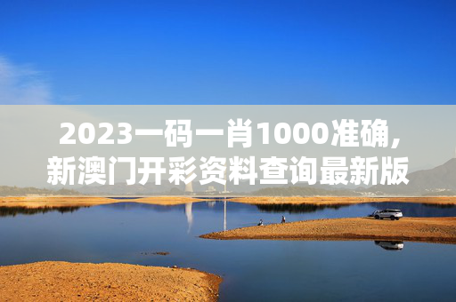 2023一码一肖1000准确,新澳门开彩资料查询最新版,3网通用：手机版472.804