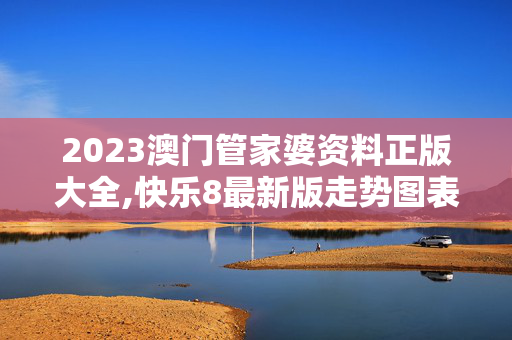 2023澳门管家婆资料正版大全,快乐8最新版走势图表,3网通用：主页版v463.228