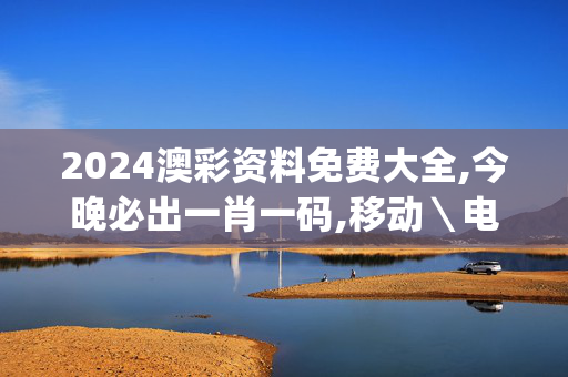 2024澳彩资料免费大全,今晚必出一肖一码,移动＼电信＼联通 通用版：iOS安卓版iphone872.270