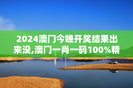 2024澳门今晚开奖结果出来没,澳门一肖一码100%精准免费.,3网通用：主页版v884.394