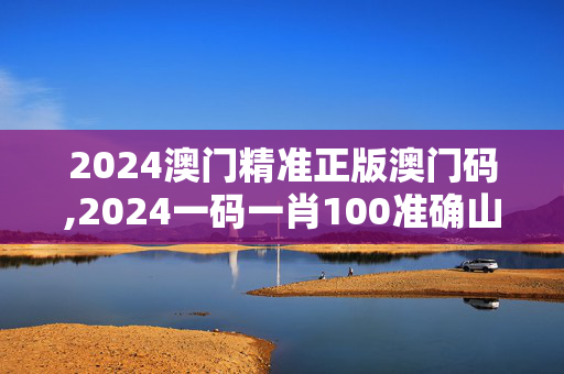 2024澳门精准正版澳门码,2024一码一肖100准确山,3网通用：网页版v450.439