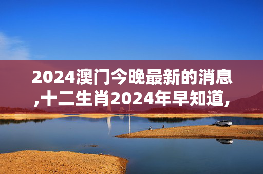 2024澳门今晚最新的消息,十二生肖2024年早知道,3网通用：GM版v85.69.68