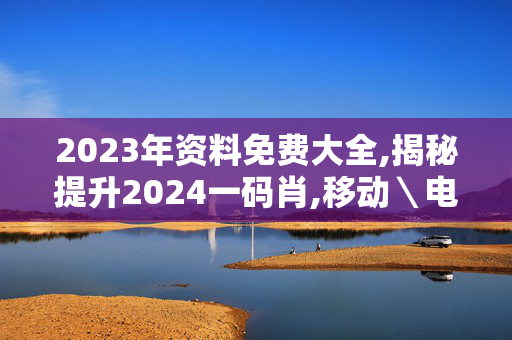 2023年资料免费大全,揭秘提升2024一码肖,移动＼电信＼联通 通用版：3DM18.85.38