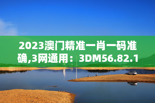 2023澳门精准一肖一码准确,3网通用：3DM56.82.15