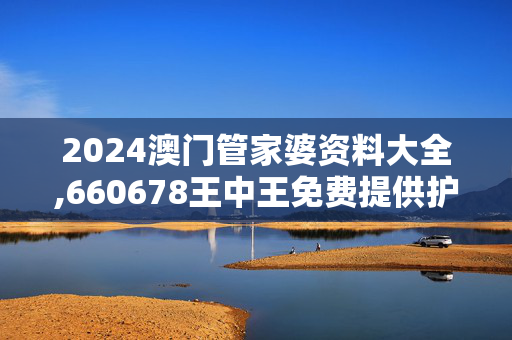 2024澳门管家婆资料大全,660678王中王免费提供护栏,3网通用：V30.85.21