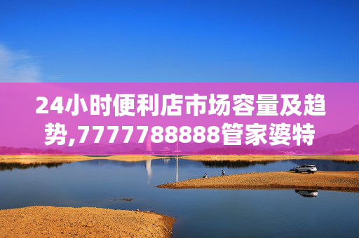 24小时便利店市场容量及趋势,7777788888管家婆特色,3网通用：手机版347.114