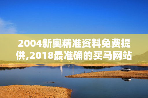 2004新奥精准资料免费提供,2018最准确的买马网站,移动＼电信＼联通 通用版：主页版v951.322