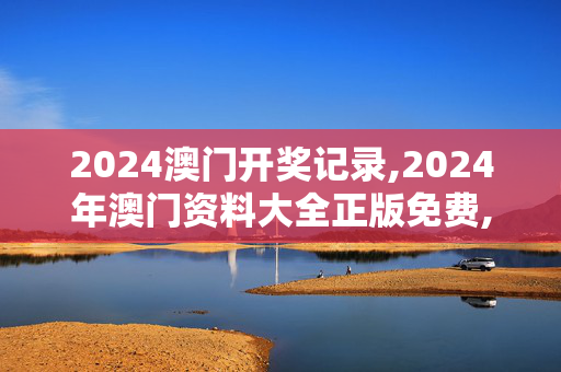 2024澳门开奖记录,2024年澳门资料大全正版免费,3网通用：V25.78.76