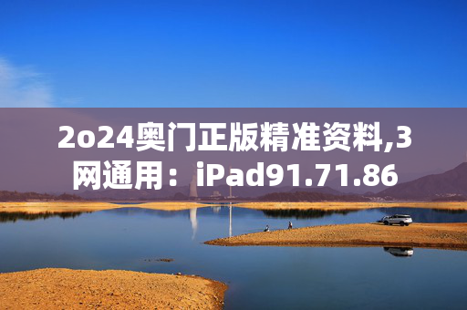 2o24奥门正版精准资料,3网通用：iPad91.71.86