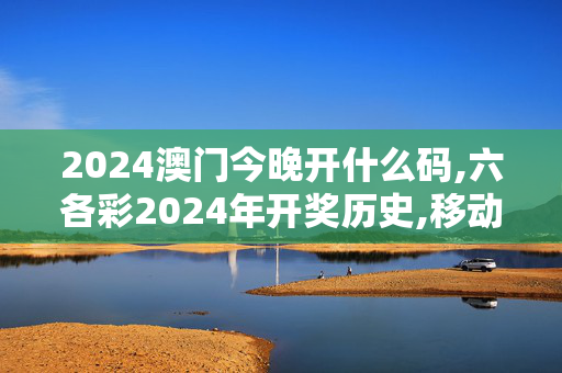 2024澳门今晚开什么码,六各彩2024年开奖历史,移动＼电信＼联通 通用版：安装版v982.852