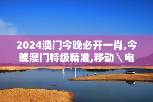 2024澳门今晚必开一肖,今晚澳门特级精准,移动＼电信＼联通 通用版：安装版v072.620