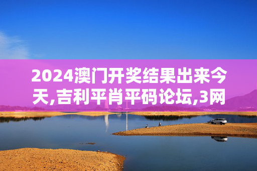 2024澳门开奖结果出来今天,吉利平肖平码论坛,3网通用：网页版v211.870