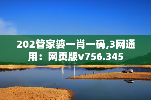 202管家婆一肖一码,3网通用：网页版v756.345