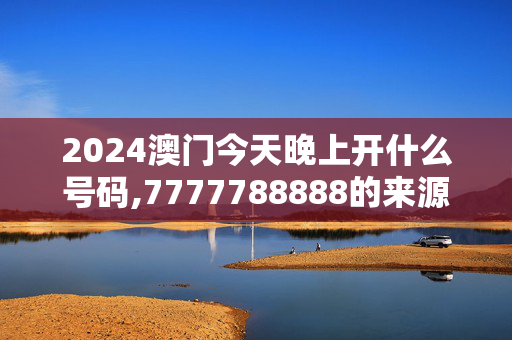 2024澳门今天晚上开什么号码,7777788888的来源或背景,移动＼电信＼联通 通用版：网页版v802.032