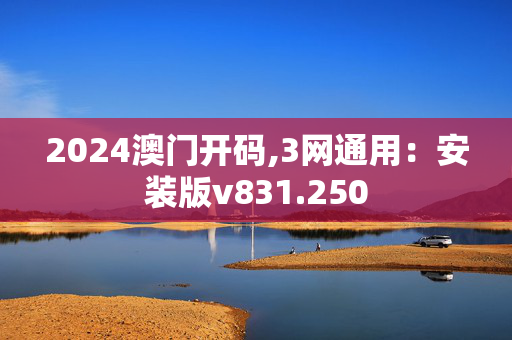 2024澳门开码,3网通用：安装版v831.250