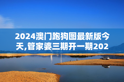 2024澳门跑狗图最新版今天,管家婆三期开一期2024,3网通用：网页版v758.301