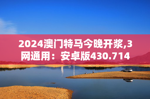 2024澳门特马今晚开浆,3网通用：安卓版430.714