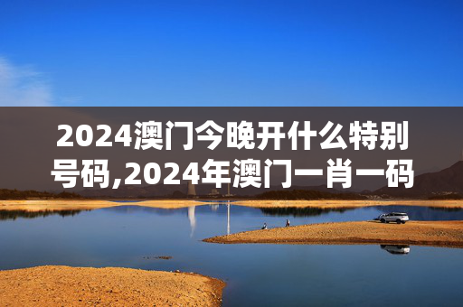 2024澳门今晚开什么特别号码,2024年澳门一肖一码,3网通用：主页版v089.377