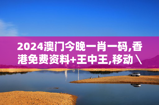 2024澳门今晚一肖一码,香港免费资料+王中王,移动＼电信＼联通 通用版：V35.20.45