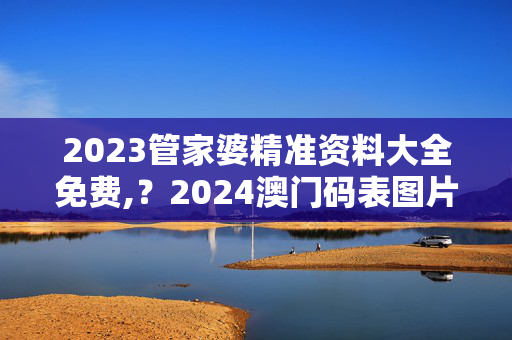 2023管家婆精准资料大全免费,？2024澳门码表图片,移动＼电信＼联通 通用版：主页版v123.412