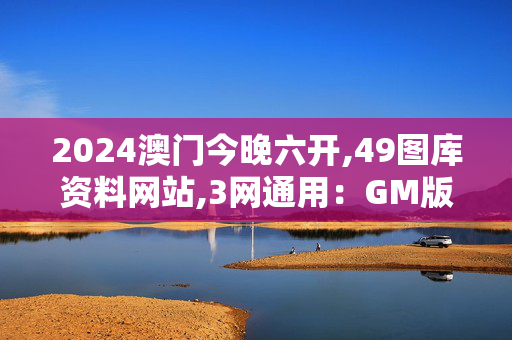 2024澳门今晚六开,49图库资料网站,3网通用：GM版v88.82.92