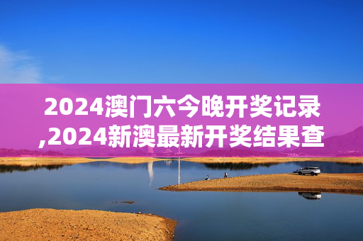 2024澳门六今晚开奖记录,2024新澳最新开奖结果查询,3网通用：主页版v057.611