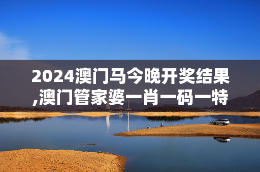 2024澳门马今晚开奖结果,澳门管家婆一肖一码一特口头数,3网通用：3DM65.24.81