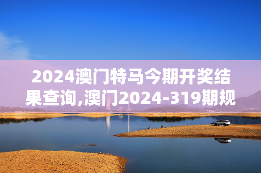 2024澳门特马今期开奖结果查询,澳门2024-319期规律测消中特,3网通用：实用版849.577