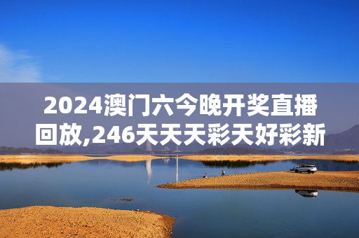 2024澳门六今晚开奖直播回放,246天天天彩天好彩新址,移动＼电信＼联通 通用版：V44.68.90