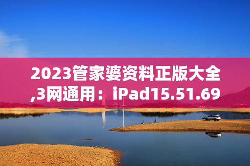 2023管家婆资料正版大全,3网通用：iPad15.51.69