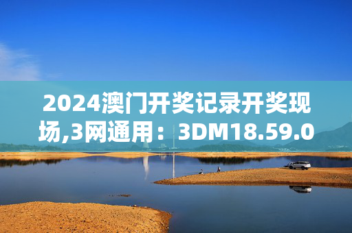 2024澳门开奖记录开奖现场,3网通用：3DM18.59.08