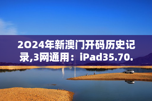 2O24年新澳门开码历史记录,3网通用：iPad35.70.77