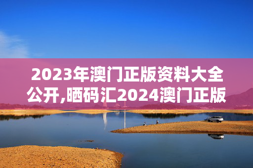 2023年澳门正版资料大全公开,晒码汇2024澳门正版资料萍果版,3网通用：网页版v057.643