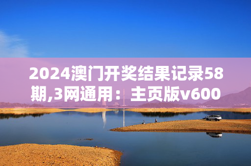 2024澳门开奖结果记录58期,3网通用：主页版v600.720