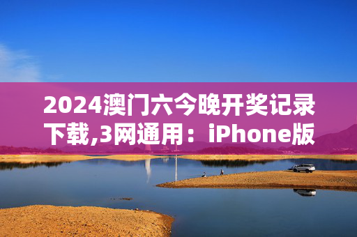 2024澳门六今晚开奖记录下载,3网通用：iPhone版v67.43.32