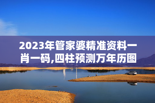 2023年管家婆精准资料一肖一码,四柱预测万年历图片,移动＼电信＼联通 通用版：iOS安卓版799.360