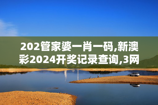 202管家婆一肖一码,新澳彩2024开奖记录查询,3网通用：安卓版967.607