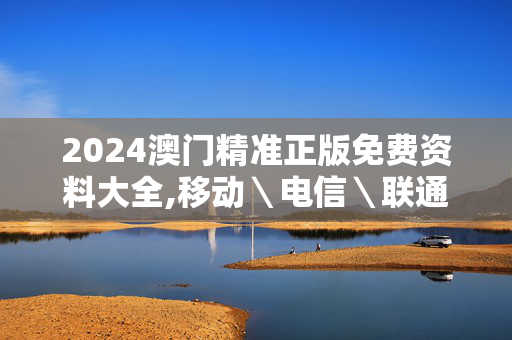 2024澳门精准正版免费资料大全,移动＼电信＼联通 通用版：安装版v973.876