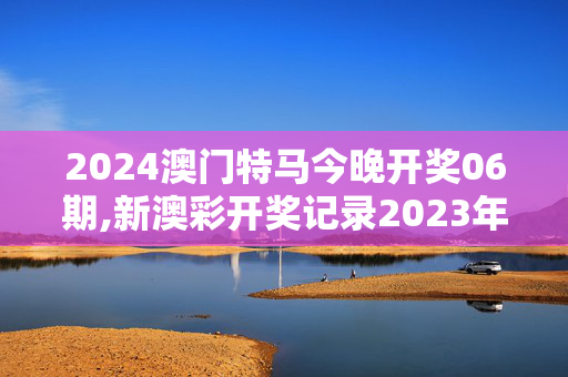 2024澳门特马今晚开奖06期,新澳彩开奖记录2023年最新,3网通用：安卓版676.067