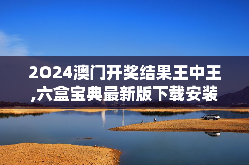 2O24澳门开奖结果王中王,六盒宝典最新版下载安装2024,移动＼电信＼联通 通用版：iOS安卓版iphone989.333