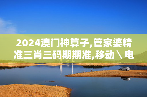 2024澳门神算子,管家婆精准三肖三码期期准,移动＼电信＼联通 通用版：安装版v563.210