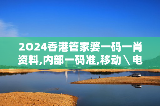 2O24香港管家婆一码一肖资料,内部一码准,移动＼电信＼联通 通用版：V16.56.83